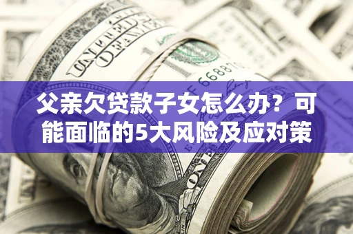 北京父亲欠贷款子女怎么办？可能面临的5大风险及应对策略