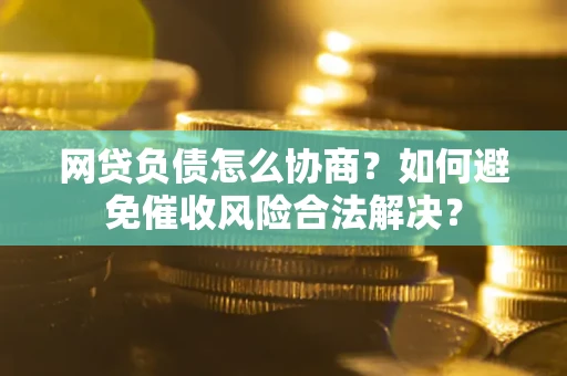 北京网贷负债怎么协商？如何避免催收风险合法解决？