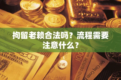北京拘留老赖合法吗？流程需要注意什么？