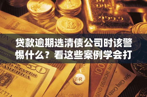 北京贷款逾期选清债公司时该警惕什么？看这些案例学会打翻身仗