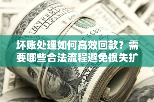 北京坏账处理如何高效回款？需要哪些合法流程避免损失扩大？