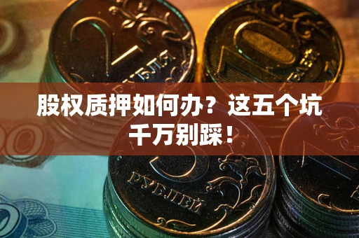 北京股权质押如何办？这五个坑千万别踩！