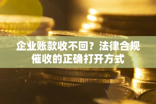 北京企业账款收不回？法律合规催收的正确打开方式