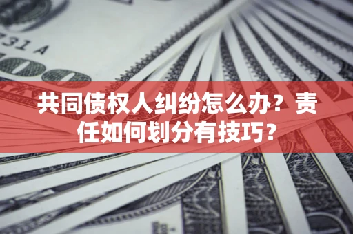 北京共同债权人纠纷怎么办？责任如何划分有技巧？