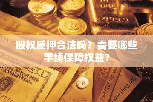 北京股权质押合法吗？需要哪些手续保障权益？