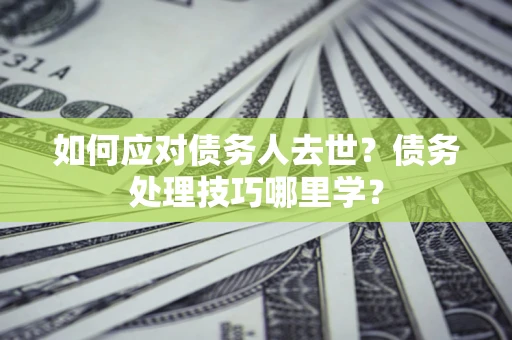 北京如何应对债务人去世？债务处理技巧哪里学？