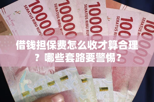 北京借钱担保费怎么收才算合理？哪些套路要警惕？