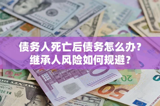 北京债务人死亡后债务怎么办？继承人风险如何规避？