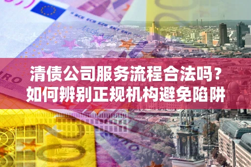 北京清债公司服务流程合法吗？如何辨别正规机构避免陷阱？
