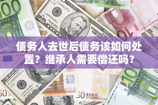 北京债务人去世后债务该如何处置？继承人需要偿还吗？