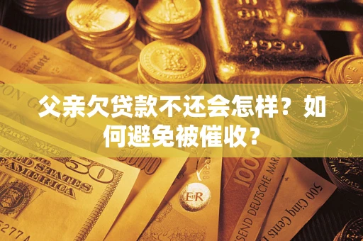 北京父亲欠贷款不还会怎样？如何避免被催收？