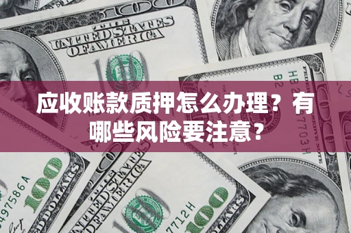 北京应收账款质押怎么办理？有哪些风险要注意？