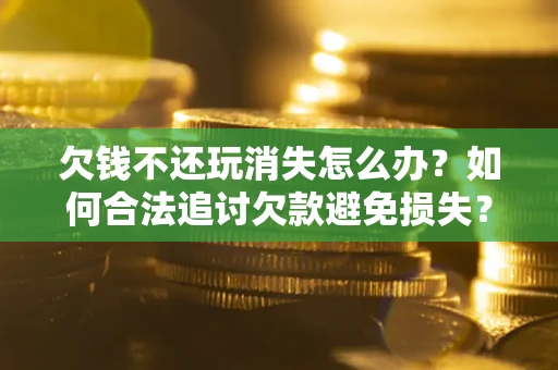 北京欠钱不还玩消失怎么办？如何合法追讨欠款避免损失？