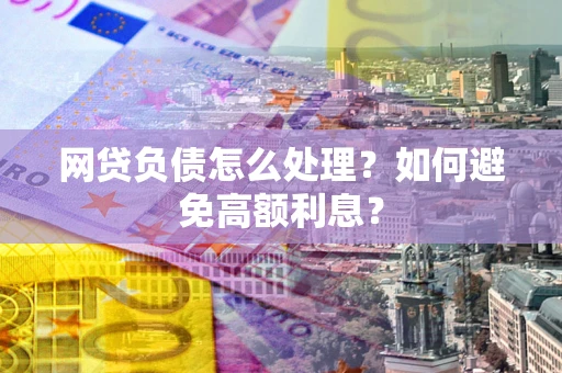 北京网贷负债怎么处理？如何避免高额利息？