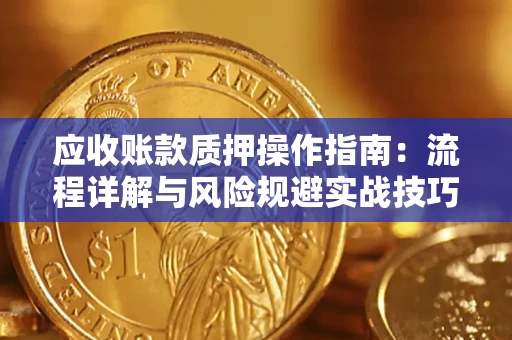 北京应收账款质押操作指南:流程详解与风险规避实战技巧 北京应收账款质押操作指南:流程详解与风险规避实战技巧