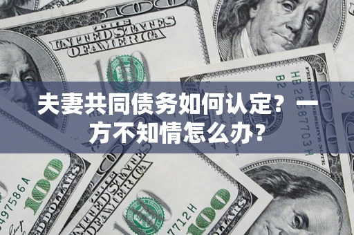 北京夫妻共同债务如何认定？一方不知情怎么办？