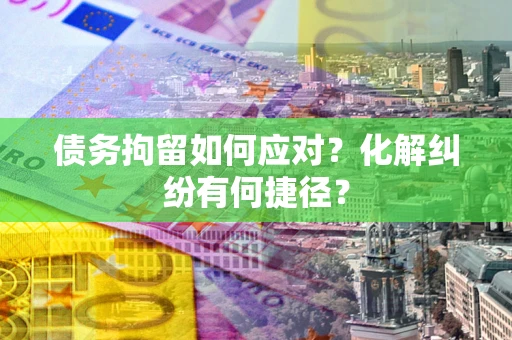 北京债务拘留如何应对？化解纠纷有何捷径？