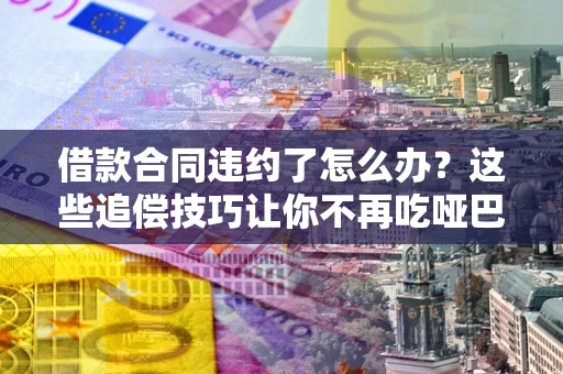 北京借款合同违约了怎么办？这些追偿技巧让你不再吃哑巴亏