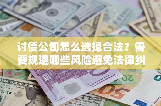 北京讨债公司怎么选择合法?需要规避哪些风险避免法律纠纷? 北京讨债公司怎么选择合法?需要规避哪些风险避免法律纠纷?