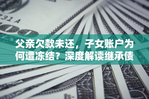 北京父亲欠款未还，子女账户为何遭冻结？深度解读继承债务迷局
