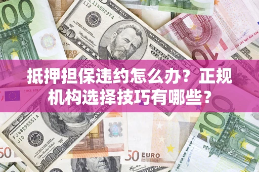 北京抵押担保违约怎么办？正规机构选择技巧有哪些？