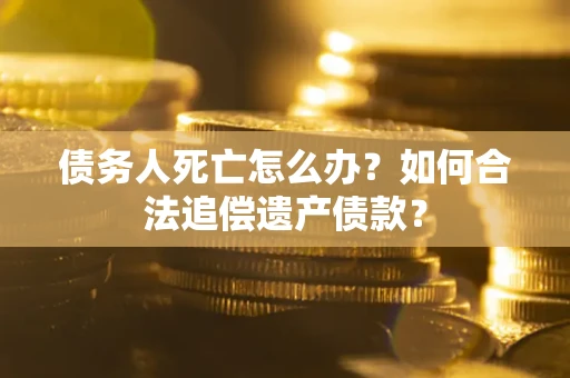 北京债务人死亡怎么办？如何合法追偿遗产债款？