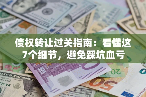 北京债权转让过关指南：看懂这7个细节，避免踩坑血亏