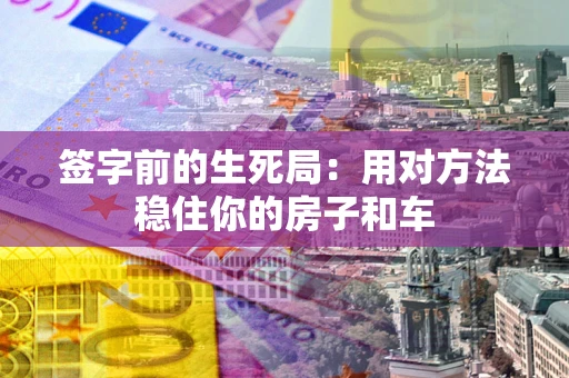 北京签字前的生死局：用对方法稳住你的房子和车
