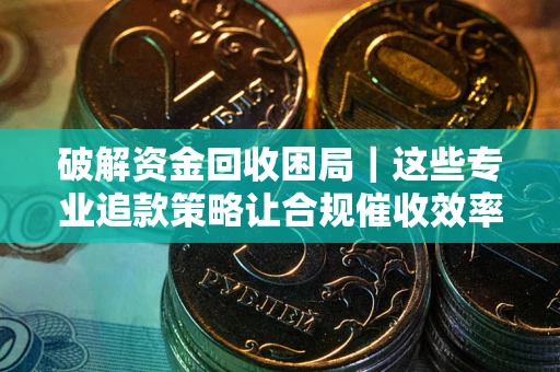 北京破解资金回收困局｜这些专业追款策略让合规催收效率翻倍