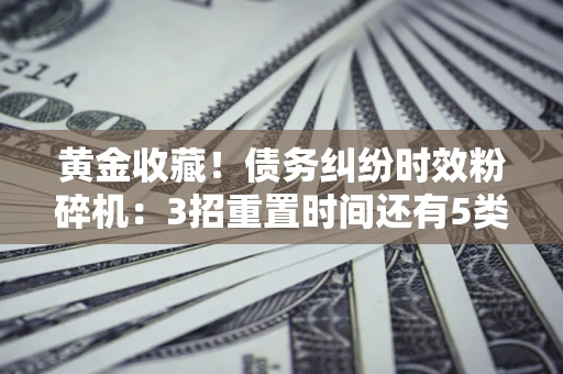 北京黄金收藏！债务纠纷时效粉碎机：3招重置时间还有5类不设年限的特殊债务