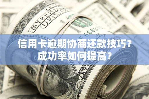 北京信用卡逾期协商还款技巧？成功率如何提高？