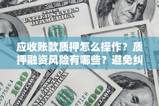 北京应收账款质押怎么操作？质押融资风险有哪些？避免纠纷高效融资技巧