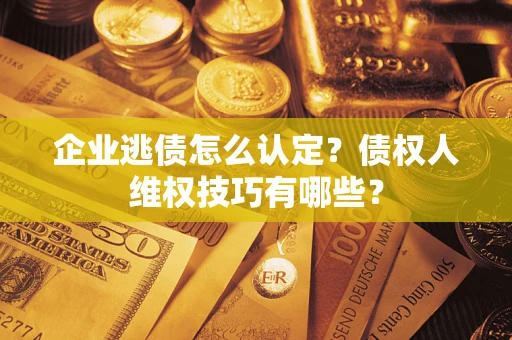 北京企业逃债怎么认定？债权人维权技巧有哪些？