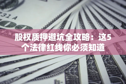 北京股权质押避坑全攻略：这5个法律红线你必须知道