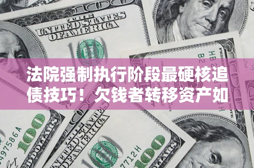 北京法院强制执行阶段最硬核追债技巧！欠钱者转移资产如何破解？