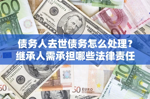 北京债务人去世债务怎么处理？继承人需承担哪些法律责任？