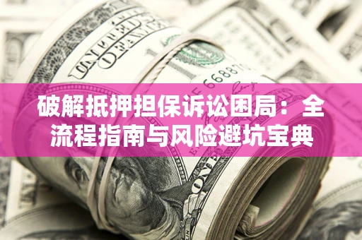 北京破解抵押担保诉讼困局:全流程指南与风险避坑宝典 北京破解抵押担保诉讼困局:全流程指南与风险避坑宝典