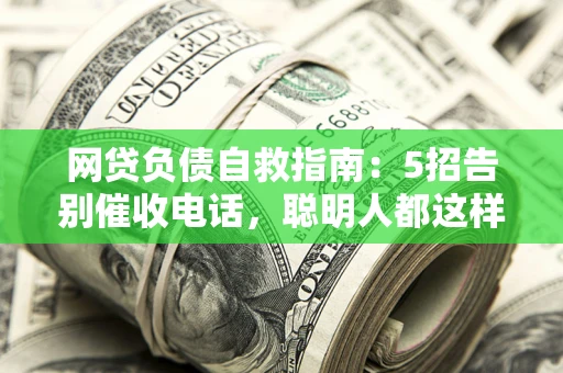 北京网贷负债自救指南：5招告别催收电话，聪明人都这样做