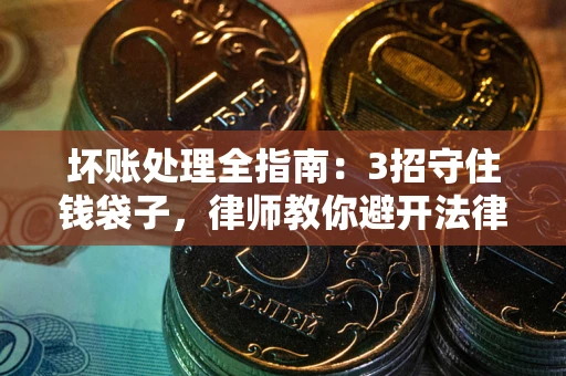 北京坏账处理全指南：3招守住钱袋子，律师教你避开法律雷区