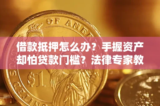 北京借款抵押怎么办？手握资产却怕贷款门槛？法律专家教你办抵押不踩坑