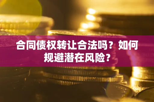 北京合同债权转让合法吗?如何规避潜在风险? 北京合同债权转让合法吗?如何规避潜在风险?