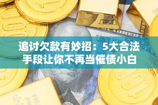 北京追讨欠款有妙招：5大合法手段让你不再当催债小白