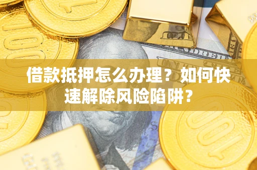 北京借款抵押怎么办理？如何快速解除风险陷阱？