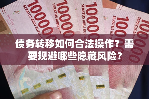 北京债务转移如何合法操作？需要规避哪些隐藏风险？
