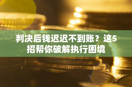 北京判决后钱迟迟不到账？这5招帮你破解执行困境