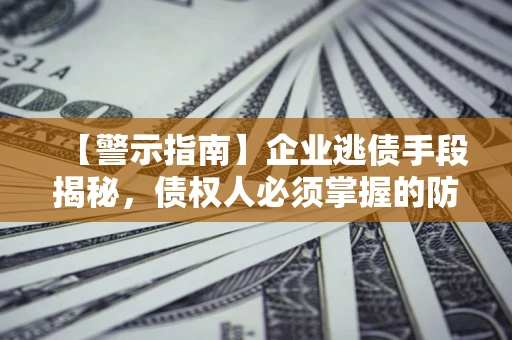 北京【警示指南】企业逃债手段揭秘，债权人必须掌握的防坑宝典