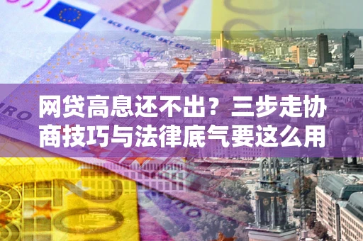 北京网贷高息还不出？三步走协商技巧与法律底气要这么用