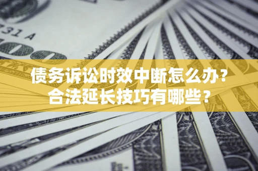 北京债务诉讼时效中断怎么办？合法延长技巧有哪些？