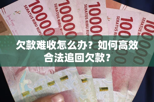 北京欠款难收怎么办？如何高效合法追回欠款？
