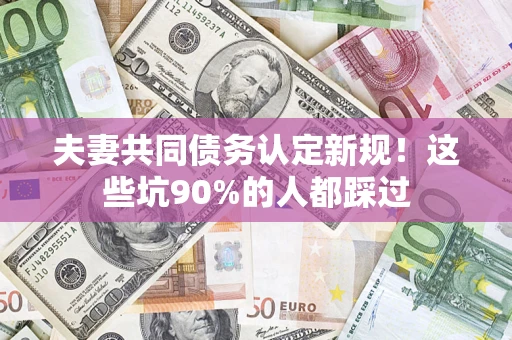 北京夫妻共同债务认定新规！这些坑90%的人都踩过